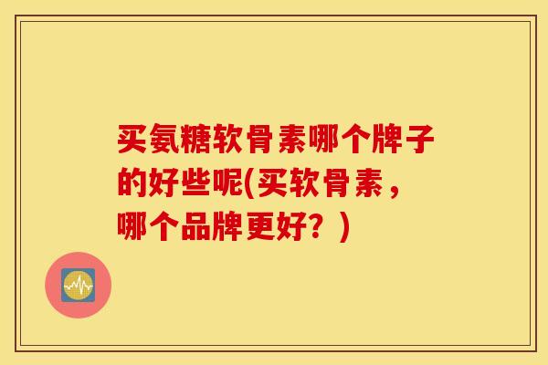 买氨糖软骨素哪个牌子的好些呢(买软骨素,哪个品牌更好?) 买氨糖软骨素哪个牌子的好些呢(买软骨素,哪个品牌更好?)