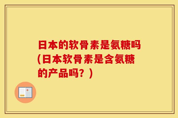 日本的软骨素是氨糖吗(日本软骨素是含氨糖的产品吗?) 日本的软骨素是氨糖吗(日本软骨素是含氨糖的产品吗?)