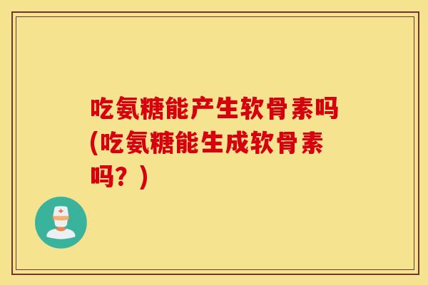 吃氨糖能产生软骨素吗(吃氨糖能生成软骨素吗?) 吃氨糖能产生软骨素吗(吃氨糖能生成软骨素吗?)