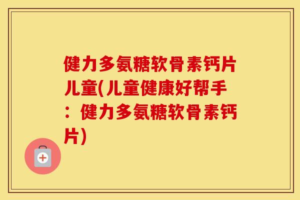健力多氨糖软骨素钙片儿童(儿童健康好帮手:健力多氨糖软骨素钙片) 健力多氨糖软骨素钙片儿童(儿童健康好帮手:健力多氨糖软骨素钙片)