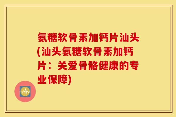 氨糖软骨素加钙片汕头(汕头氨糖软骨素加钙片:关爱骨骼健康的专业保障) 氨糖软骨素加钙片汕头(汕头氨糖软骨素加钙片:关爱骨骼健康的专业保障)