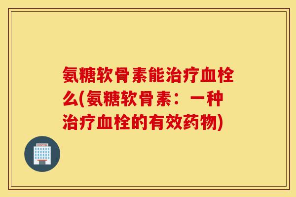 氨糖软骨素能么(氨糖软骨素:一种的有效) 氨糖软骨素能么(氨糖软骨素:一种的有效)