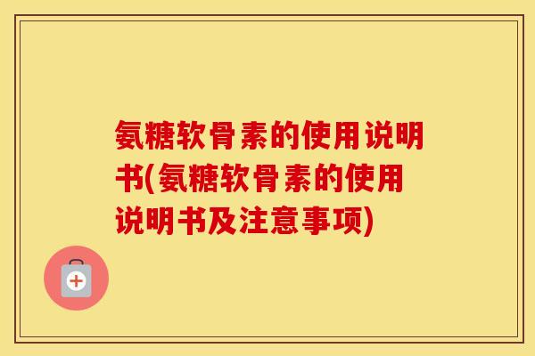 氨糖软骨素的使用说明书(氨糖软骨素的使用说明书及注意事项)