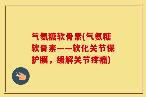 气氨糖软骨素(气氨糖软骨素——软化关节保护膜,缓解关节) 气氨糖软骨素(气氨糖软骨素——软化关节保护膜,缓解关节)