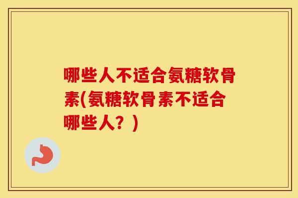 哪些人不适合氨糖软骨素(氨糖软骨素不适合哪些人?) 哪些人不适合氨糖软骨素(氨糖软骨素不适合哪些人?)