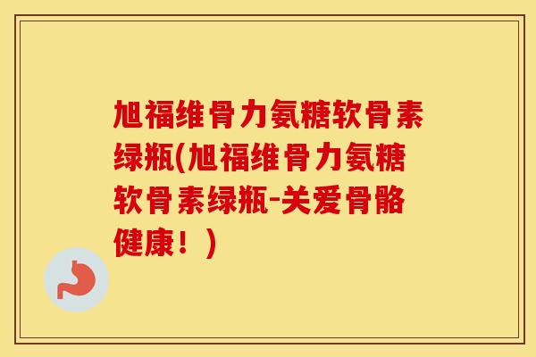 旭福维骨力氨糖软骨素绿瓶(旭福维骨力氨糖软骨素绿瓶-关爱骨骼健康!) 旭福维骨力氨糖软骨素绿瓶(旭福维骨力氨糖软骨素绿瓶-关爱骨骼健康!)