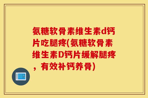 氨糖软骨素维生素d钙片吃腿疼(氨糖软骨素维生素D钙片缓解腿疼,有效补钙养骨) 氨糖软骨素维生素d钙片吃腿疼(氨糖软骨素维生素D钙片缓解腿疼,有效补钙养骨)