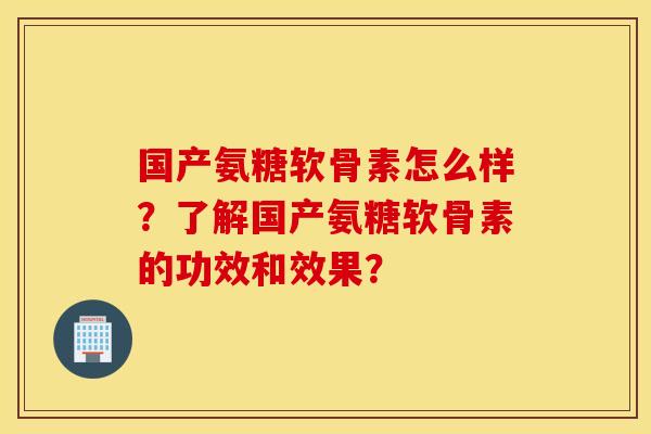 国产氨糖软骨素怎么样?了解国产氨糖软骨素的功效和效果? 国产氨糖软骨素怎么样?了解国产氨糖软骨素的功效和效果?