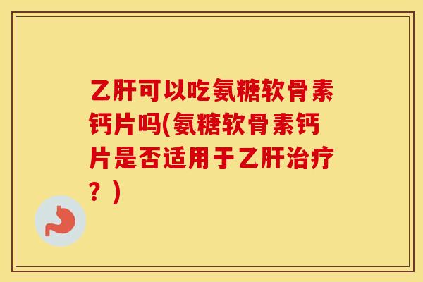 可以吃氨糖软骨素钙片吗(氨糖软骨素钙片是否适用于?) 可以吃氨糖软骨素钙片吗(氨糖软骨素钙片是否适用于?)