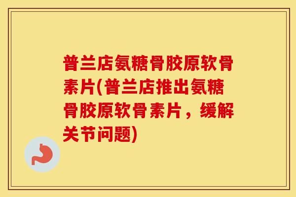 普兰店氨糖骨胶原软骨素片(普兰店推出氨糖骨胶原软骨素片,缓解关节问题) 普兰店氨糖骨胶原软骨素片(普兰店推出氨糖骨胶原软骨素片,缓解关节问题)