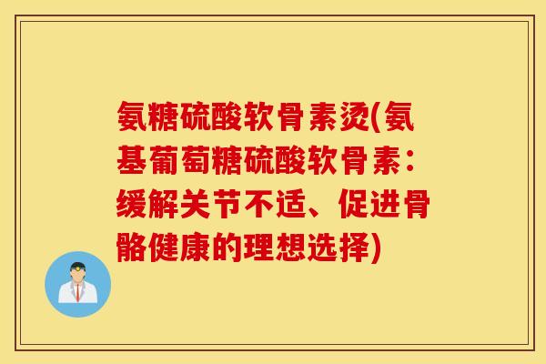 氨糖硫酸软骨素烫(氨基葡萄糖硫酸软骨素:缓解关节不适、促进骨骼健康的理想选择) 氨糖硫酸软骨素烫(氨基葡萄糖硫酸软骨素:缓解关节不适、促进骨骼健康的理想选择)