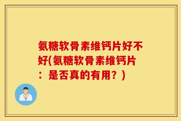 氨糖软骨素维钙片好不好(氨糖软骨素维钙片：是否真的有用？)