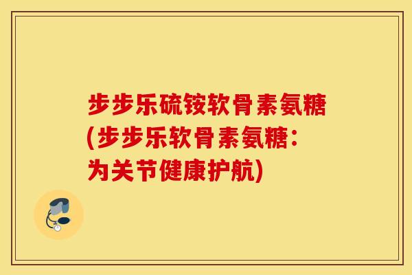 步步乐硫铵软骨素氨糖(步步乐软骨素氨糖：为关节健康护航)