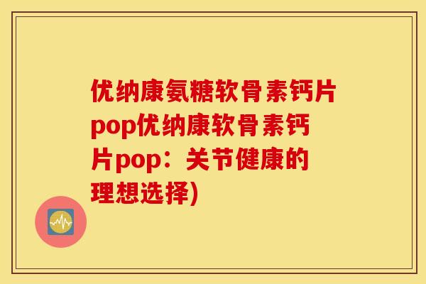优纳康氨糖软骨素钙片pop优纳康软骨素钙片pop:关节健康的理想选择) 优纳康氨糖软骨素钙片pop优纳康软骨素钙片pop:关节健康的理想选择)