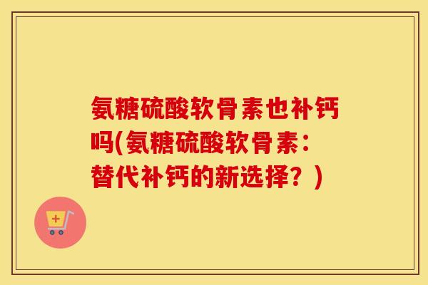 氨糖硫酸软骨素也补钙吗(氨糖硫酸软骨素：替代补钙的新选择？)