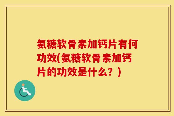 氨糖软骨素加钙片有何功效(氨糖软骨素加钙片的功效是什么?) 氨糖软骨素加钙片有何功效(氨糖软骨素加钙片的功效是什么?)