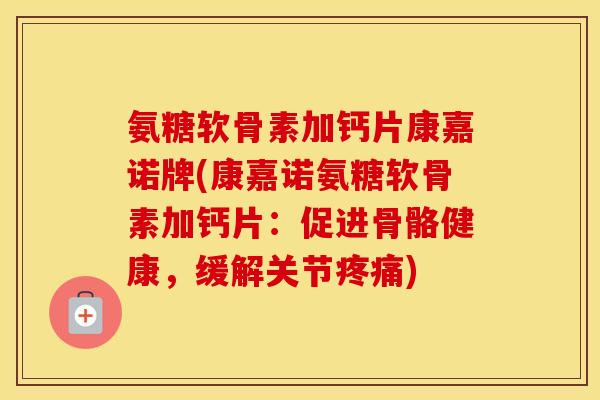 氨糖软骨素加钙片康嘉诺牌(康嘉诺氨糖软骨素加钙片:促进骨骼健康,缓解关节) 氨糖软骨素加钙片康嘉诺牌(康嘉诺氨糖软骨素加钙片:促进骨骼健康,缓解关节)