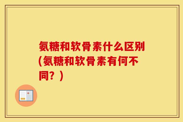 氨糖和软骨素什么区别(氨糖和软骨素有何不同?) 氨糖和软骨素什么区别(氨糖和软骨素有何不同?)