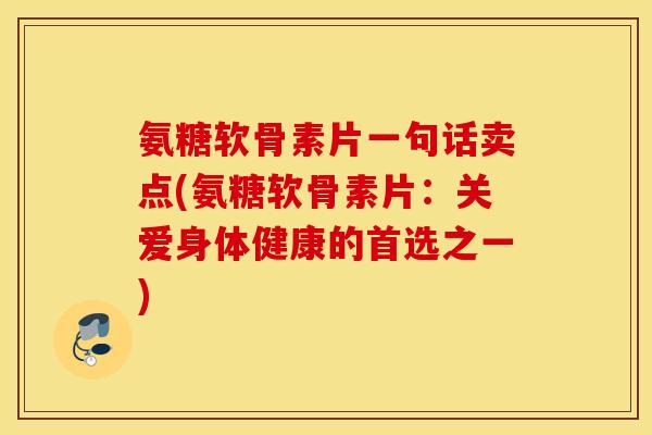 氨糖软骨素片一句话卖点(氨糖软骨素片:关爱身体健康的首选之一) 氨糖软骨素片一句话卖点(氨糖软骨素片:关爱身体健康的首选之一)