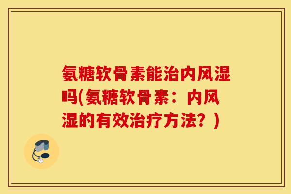 氨糖软骨素能内吗(氨糖软骨素:内的有效方法?) 氨糖软骨素能内吗(氨糖软骨素:内的有效方法?)