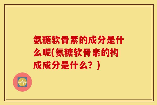 氨糖软骨素的成分是什么呢(氨糖软骨素的构成成分是什么？)