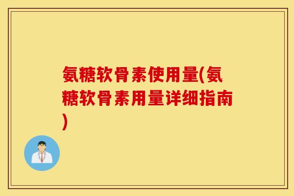 氨糖软骨素使用量(氨糖软骨素用量详细指南) 氨糖软骨素使用量(氨糖软骨素用量详细指南)