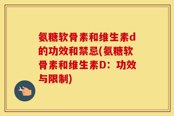 氨糖软骨素和维生素d的功效和禁忌(氨糖软骨素和维生素D：功效与限制)