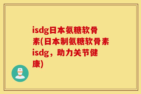 isdg日本氨糖软骨素(日本制氨糖软骨素isdg,助力关节健康) isdg日本氨糖软骨素(日本制氨糖软骨素isdg,助力关节健康)