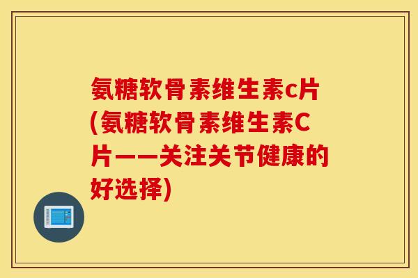 氨糖软骨素维生素c片(氨糖软骨素维生素C片——关注关节健康的好选择) 氨糖软骨素维生素c片(氨糖软骨素维生素C片——关注关节健康的好选择)