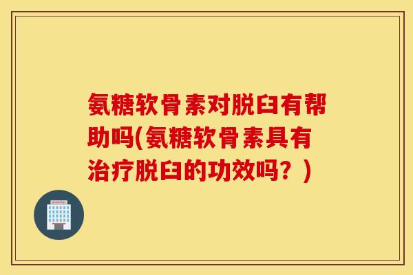氨糖软骨素对脱臼有帮助吗(氨糖软骨素具有脱臼的功效吗?) 氨糖软骨素对脱臼有帮助吗(氨糖软骨素具有脱臼的功效吗?)