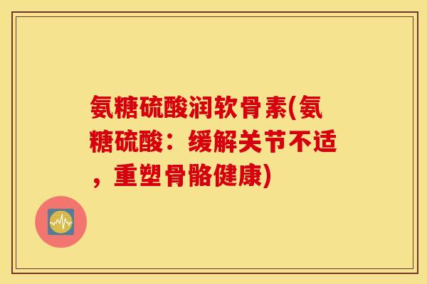 氨糖硫酸润软骨素(氨糖硫酸:缓解关节不适,重塑骨骼健康) 氨糖硫酸润软骨素(氨糖硫酸:缓解关节不适,重塑骨骼健康)