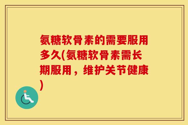 氨糖软骨素的需要服用多久(氨糖软骨素需长期服用，维护关节健康)
