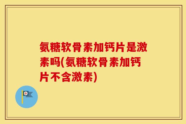 氨糖软骨素加钙片是激素吗(氨糖软骨素加钙片不含激素) 氨糖软骨素加钙片是激素吗(氨糖软骨素加钙片不含激素)