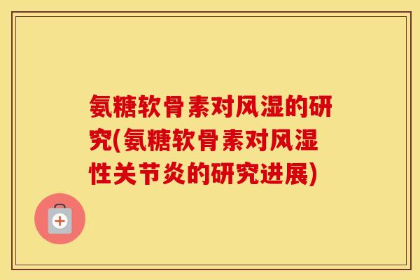 氨糖软骨素对的研究(氨糖软骨素对性的研究进展)