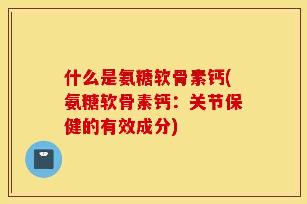 什么是氨糖软骨素钙(氨糖软骨素钙:关节保健的有效成分) 什么是氨糖软骨素钙(氨糖软骨素钙:关节保健的有效成分)