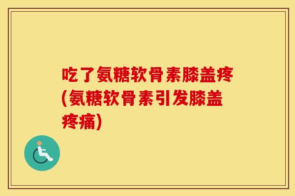 吃了氨糖软骨素膝盖疼(氨糖软骨素引发膝盖)