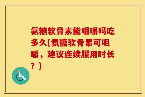 氨糖软骨素能咀嚼吗吃多久(氨糖软骨素可咀嚼,建议连续服用时长?) 氨糖软骨素能咀嚼吗吃多久(氨糖软骨素可咀嚼,建议连续服用时长?)