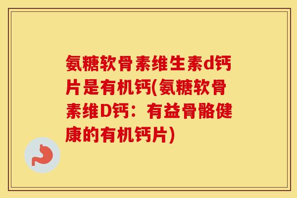 氨糖软骨素维生素d钙片是有机钙(氨糖软骨素维D钙:有益骨骼健康的有机钙片) 氨糖软骨素维生素d钙片是有机钙(氨糖软骨素维D钙:有益骨骼健康的有机钙片)