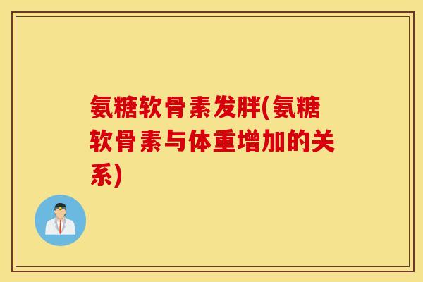 氨糖软骨素发胖(氨糖软骨素与体重增加的关系) 氨糖软骨素发胖(氨糖软骨素与体重增加的关系)
