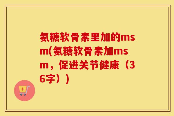 氨糖软骨素里加的msm(氨糖软骨素加msm,促进关节健康(36字)) 氨糖软骨素里加的msm(氨糖软骨素加msm,促进关节健康(36字))