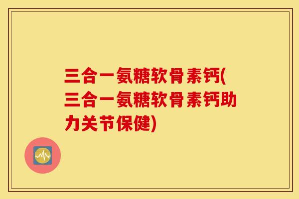 三合一氨糖软骨素钙(三合一氨糖软骨素钙助力关节保健)