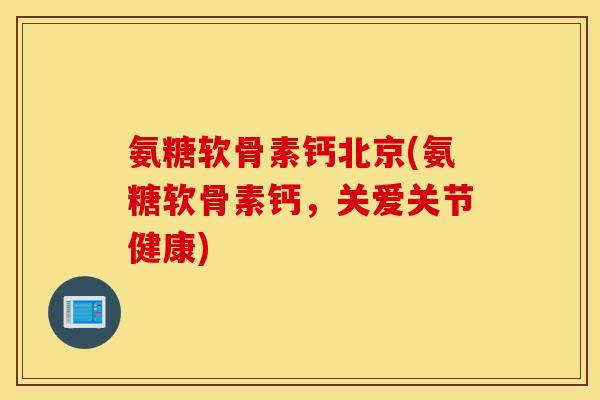氨糖软骨素钙北京(氨糖软骨素钙,关爱关节健康) 氨糖软骨素钙北京(氨糖软骨素钙,关爱关节健康)