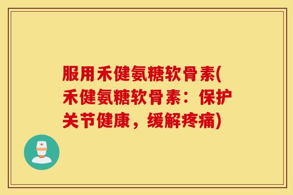 服用禾健氨糖软骨素(禾健氨糖软骨素：保护关节健康，缓解)