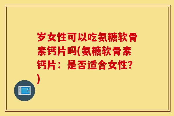 岁女性可以吃氨糖软骨素钙片吗(氨糖软骨素钙片:是否适合女性?) 岁女性可以吃氨糖软骨素钙片吗(氨糖软骨素钙片:是否适合女性?)