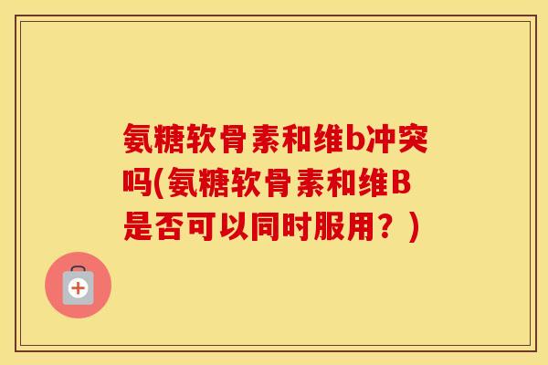 氨糖软骨素和维b冲突吗(氨糖软骨素和维B是否可以同时服用？)