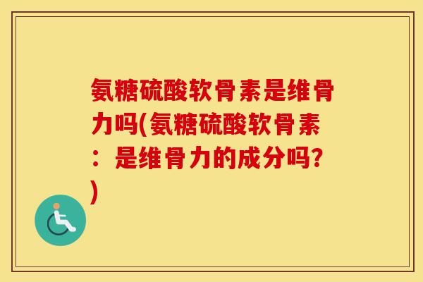氨糖硫酸软骨素是维骨力吗(氨糖硫酸软骨素:是维骨力的成分吗?) 氨糖硫酸软骨素是维骨力吗(氨糖硫酸软骨素:是维骨力的成分吗?)
