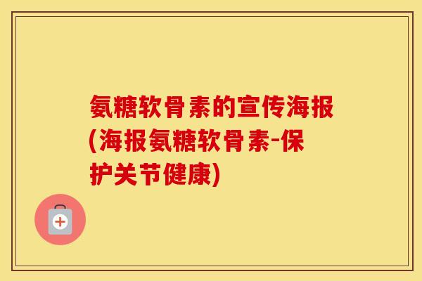氨糖软骨素的宣传海报(海报氨糖软骨素-保护关节健康) 氨糖软骨素的宣传海报(海报氨糖软骨素-保护关节健康)