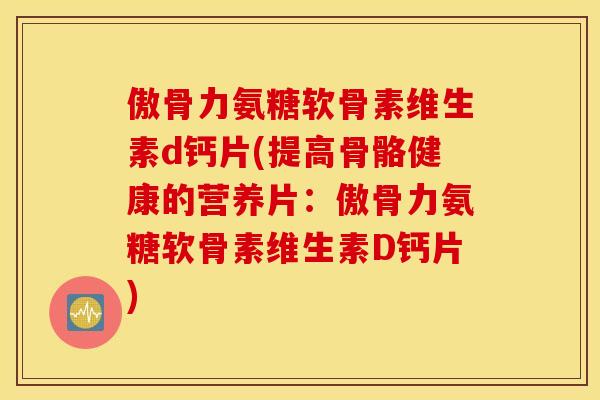 傲骨力氨糖软骨素维生素d钙片(提高骨骼健康的营养片:傲骨力氨糖软骨素维生素D钙片) 傲骨力氨糖软骨素维生素d钙片(提高骨骼健康的营养片:傲骨力氨糖软骨素维生素D钙片)