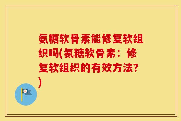 氨糖软骨素能修复软组织吗(氨糖软骨素：修复软组织的有效方法？)