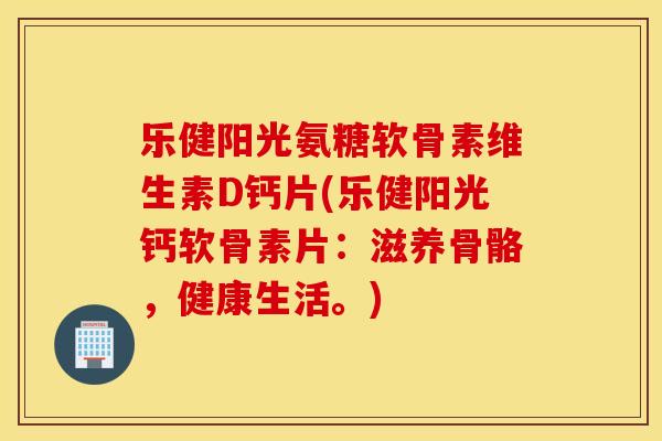 乐健阳光氨糖软骨素维生素D钙片(乐健阳光钙软骨素片:滋养骨骼,健康生活。) 乐健阳光氨糖软骨素维生素D钙片(乐健阳光钙软骨素片:滋养骨骼,健康生活。)